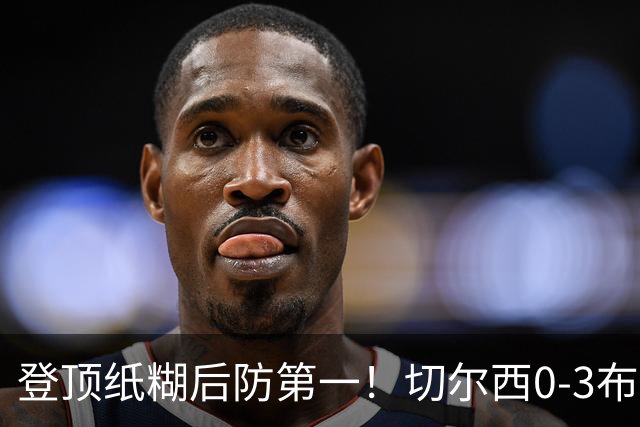 登顶纸糊后防第一！切尔西0-3布伦特福德，阿隆索造88年耻辱纪录